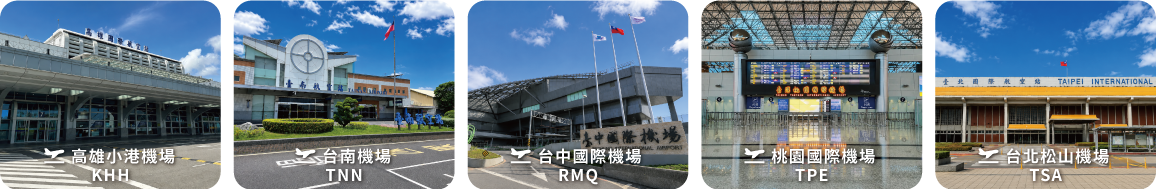 高雄小港機場（KHH）/ 桃園國際機場（TPE） / 台南機場（TNN） / 台中國際機場（RMQ） / 台北松山機場（TSA）